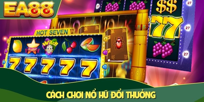 Cách chơi nổ hũ đổi thưởng
